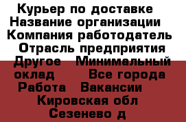 Курьер по доставке › Название организации ­ Компания-работодатель › Отрасль предприятия ­ Другое › Минимальный оклад ­ 1 - Все города Работа » Вакансии   . Кировская обл.,Сезенево д.